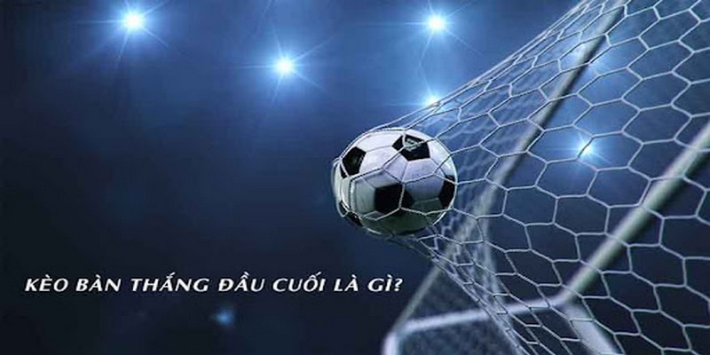 Bàn thắng đầu/cuối Bet168vn là gì?