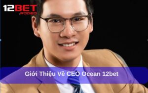 CEO Ocean 12bet - Người Đứng Sau Thành Công Của 12bet